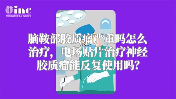 脑鞍部胶质瘤严重吗怎么治疗，电场贴片治疗神经胶质瘤能反复使用吗？