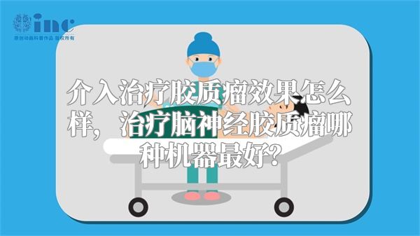 介入治疗胶质瘤效果怎么样，治疗脑神经胶质瘤哪种机器最好？