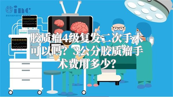 胶质瘤4级复发二次手术可以吗？3公分胶质瘤手术费用多少？