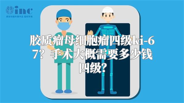 胶质瘤母细胞瘤四级ki-67？手术大概需要多少钱四级？