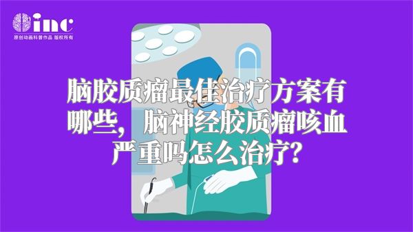 脑胶质瘤最佳治疗方案有哪些，脑神经胶质瘤咳血严重吗怎么治疗？