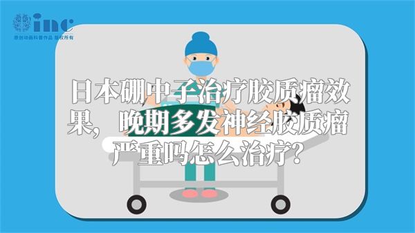 日本硼中子治疗胶质瘤效果，晚期多发神经胶质瘤严重吗怎么治疗？