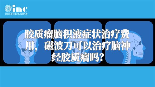 胶质瘤脑积液症状治疗费用，磁波刀可以治疗脑神经胶质瘤吗？