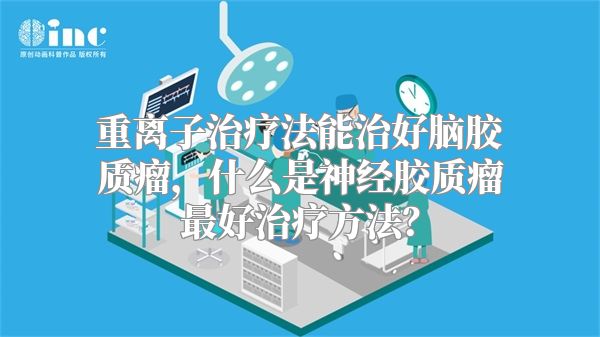 重离子治疗法能治好脑胶质瘤，什么是神经胶质瘤最好治疗方法？