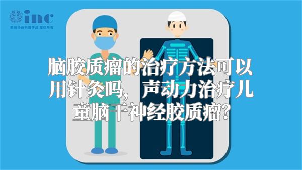 脑胶质瘤的治疗方法可以用针灸吗，声动力治疗儿童脑干神经胶质瘤？