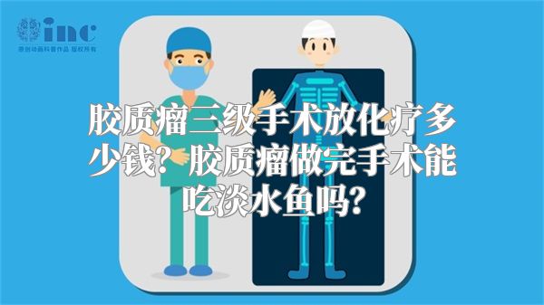 胶质瘤三级手术放化疗多少钱？胶质瘤做完手术能吃淡水鱼吗？