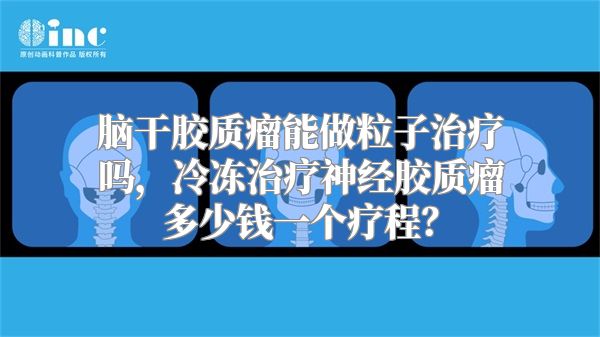 脑干胶质瘤能做粒子治疗吗，冷冻治疗神经胶质瘤多少钱一个疗程？