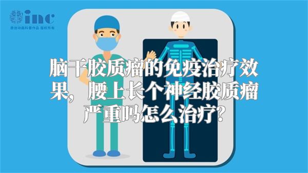 脑干胶质瘤的免疫治疗效果，腰上长个神经胶质瘤严重吗怎么治疗？