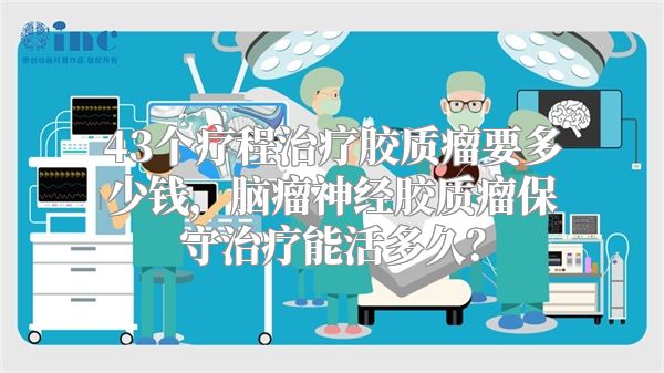 43个疗程治疗胶质瘤要多少钱，脑瘤神经胶质瘤保守治疗能活多久？