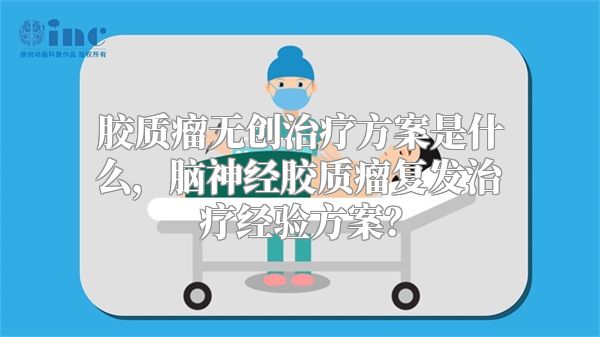 胶质瘤无创治疗方案是什么，脑神经胶质瘤复发治疗经验方案？