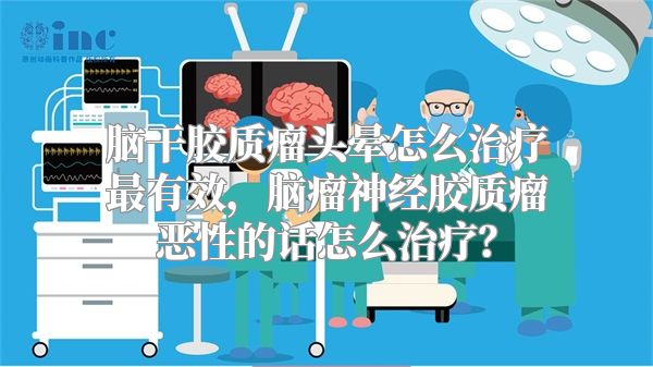 脑干胶质瘤头晕怎么治疗最有效，脑瘤神经胶质瘤恶性的话怎么治疗？