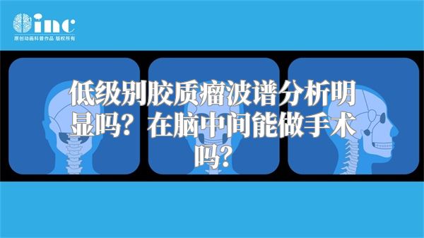 低级别胶质瘤波谱分析明显吗？在脑中间能做手术吗？