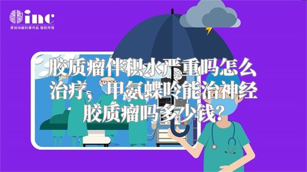 胶质瘤伴积水严重吗怎么治疗，甲氨蝶呤能治神经胶质瘤吗多少钱？