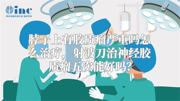 脖子上有胶质瘤严重吗怎么治疗，射波刀治神经胶质瘤五次能好吗？