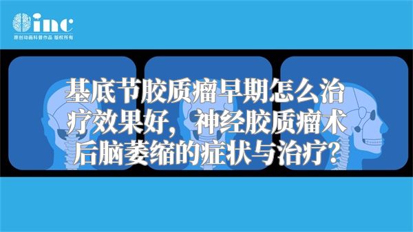 基底节胶质瘤早期怎么治疗效果好，神经胶质瘤术后脑萎缩的症状与治疗？