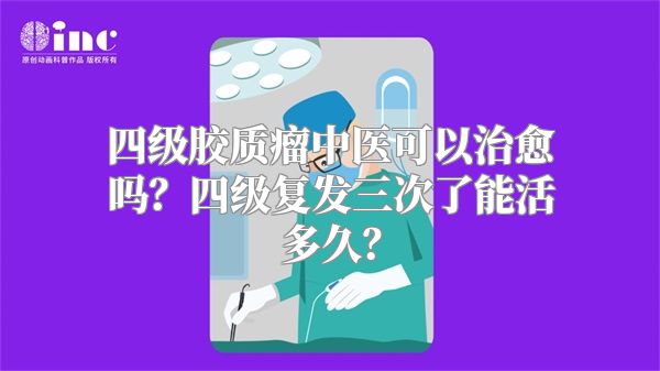 四级胶质瘤中医可以治愈吗？四级复发三次了能活多久？