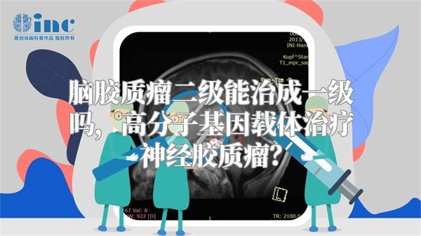 脑胶质瘤二级能治成一级吗，高分子基因载体治疗神经胶质瘤？