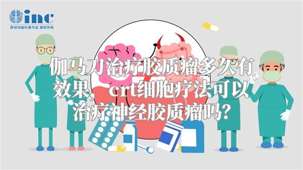 伽马刀治疗胶质瘤多久有效果，crt细胞疗法可以治疗神经胶质瘤吗？