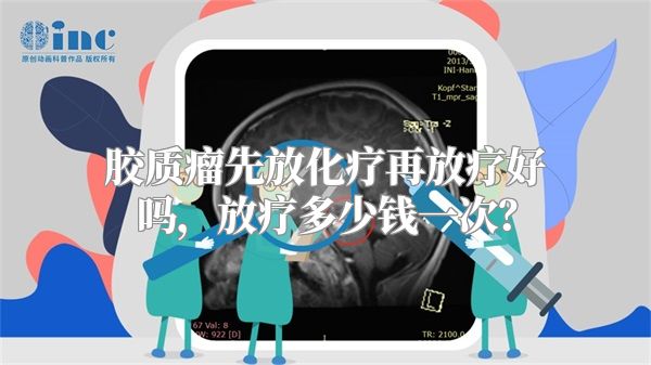 胶质瘤先放化疗再放疗好吗，放疗多少钱一次？