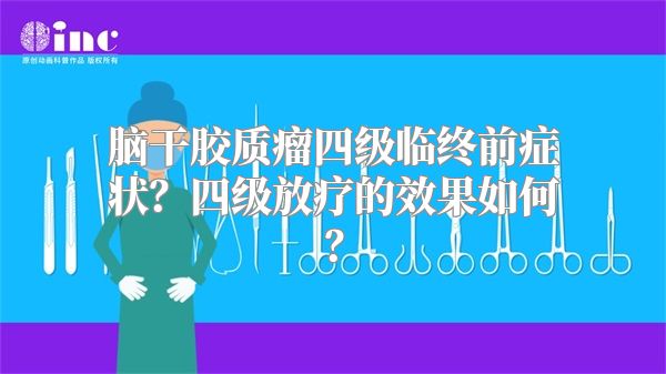 脑干胶质瘤四级临终前症状？四级放疗的效果如何？