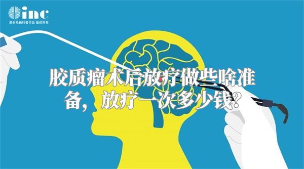 胶质瘤术后放疗做些啥准备，放疗一次多少钱？