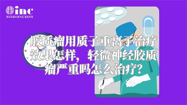 胶质瘤用质子重离子治疗效果怎样，轻微神经胶质瘤严重吗怎么治疗？