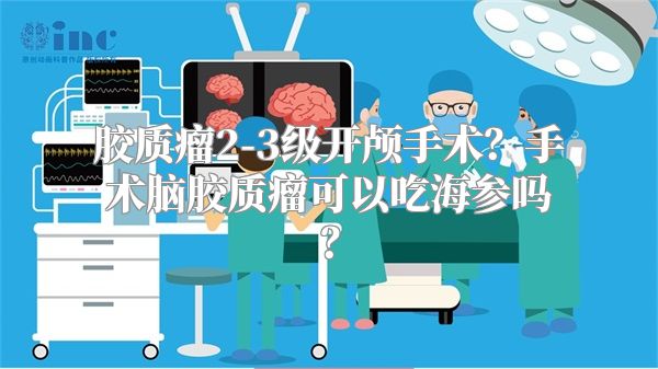 胶质瘤2-3级开颅手术？手术脑胶质瘤可以吃海参吗？