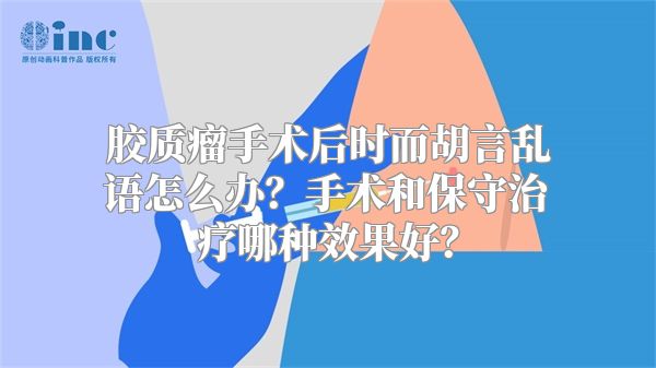 胶质瘤手术后时而胡言乱语怎么办？手术和保守治疗哪种效果好？