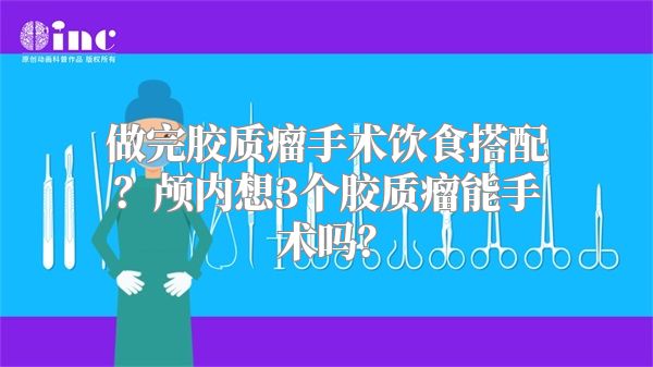 做完胶质瘤手术饮食搭配？颅内想3个胶质瘤能手术吗？