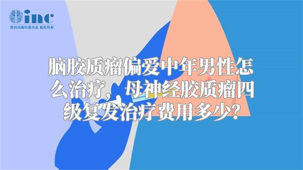 脑胶质瘤偏爱中年男性怎么治疗，母神经胶质瘤四级复发治疗费用多少？