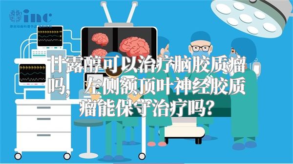 甘露醇可以治疗脑胶质瘤吗，左侧额顶叶神经胶质瘤能保守治疗吗？