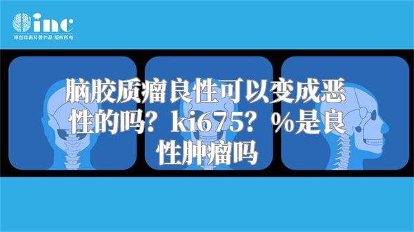 脑胶质瘤良性可以变成恶性的吗？ki675？%是良性肿瘤吗