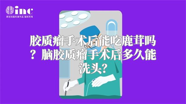 胶质瘤手术后能吃鹿茸吗？脑胶质瘤手术后多久能洗头？