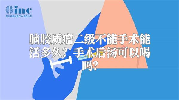 脑胶质瘤二级不能手术能活多久？手术后汤可以喝吗？