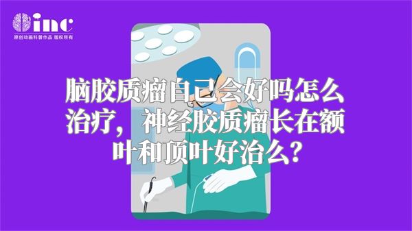 脑胶质瘤自己会好吗怎么治疗，神经胶质瘤长在额叶和顶叶好治么？