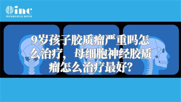 9岁孩子胶质瘤严重吗怎么治疗，母细胞神经胶质瘤怎么治疗最好？