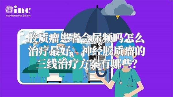 胶质瘤患者会尿频吗怎么治疗最好，神经胶质瘤的三线治疗方案有哪些？