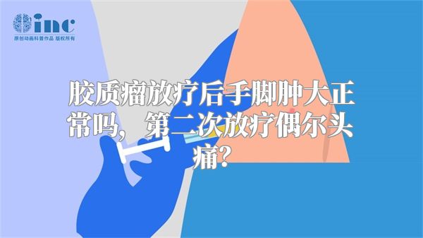 胶质瘤放疗后手脚肿大正常吗，第二次放疗偶尔头痛？