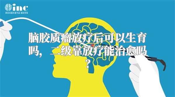 脑胶质瘤放疗后可以生育吗，二级靠放疗能治愈吗？