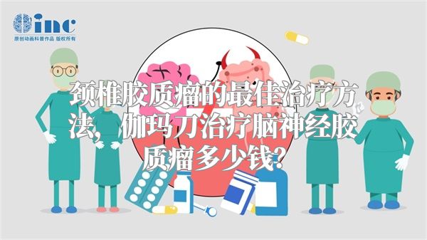 颈椎胶质瘤的最佳治疗方法，伽玛刀治疗脑神经胶质瘤多少钱？