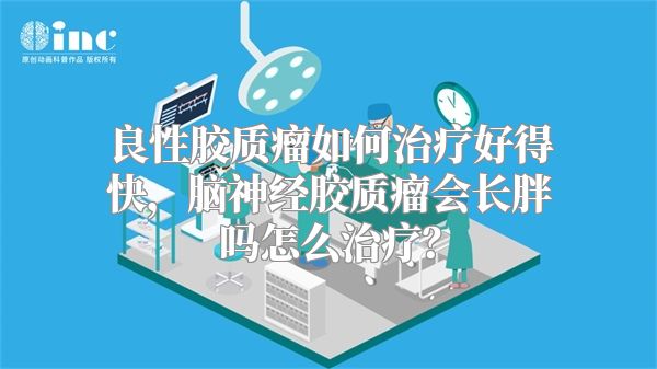 良性胶质瘤如何治疗好得快，脑神经胶质瘤会长胖吗怎么治疗？