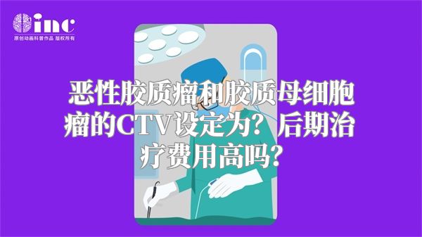 恶性胶质瘤和胶质母细胞瘤的CTV设定为？后期治疗费用高吗？