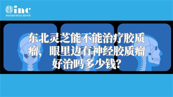 东北灵芝能不能治疗胶质瘤，眼里边有神经胶质瘤好治吗多少钱？