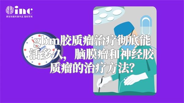 gbm胶质瘤治疗彻底能活多久，脑膜瘤和神经胶质瘤的治疗方法？