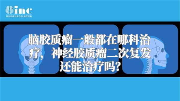 脑胶质瘤一般都在哪科治疗，神经胶质瘤二次复发还能治疗吗？