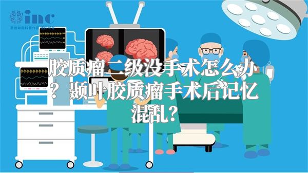 胶质瘤二级没手术怎么办？颞叶胶质瘤手术后记忆混乱？