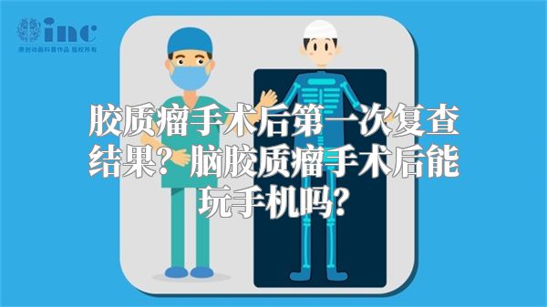 胶质瘤手术后第一次复查结果？脑胶质瘤手术后能玩手机吗？