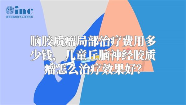 脑胶质瘤局部治疗费用多少钱，儿童丘脑神经胶质瘤怎么治疗效果好？