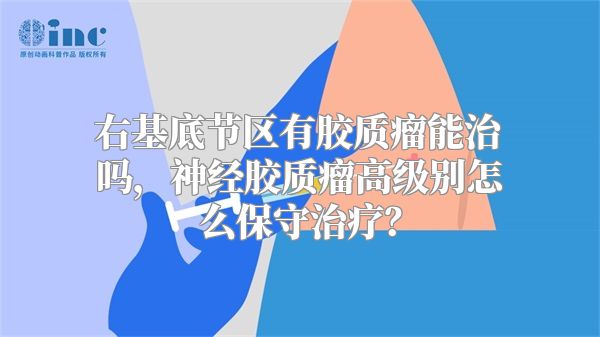 右基底节区有胶质瘤能治吗，神经胶质瘤高级别怎么保守治疗？