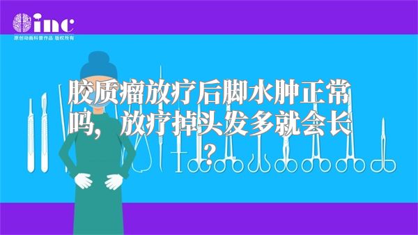 胶质瘤放疗后脚水肿正常吗，放疗掉头发多就会长？